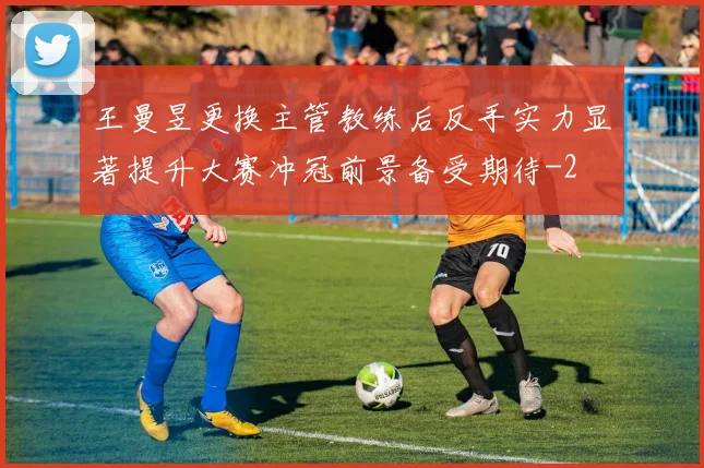 王曼昱更换主管教练后反手实力显著提升大赛冲冠前景备受期待