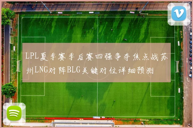 LPL夏季赛季后赛四强争夺焦点战苏州LNG对阵BLG关键对位详细预测
