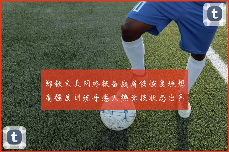 郑钦文美网终极备战肩伤恢复理想高强度训练手感火热竞技状态出色