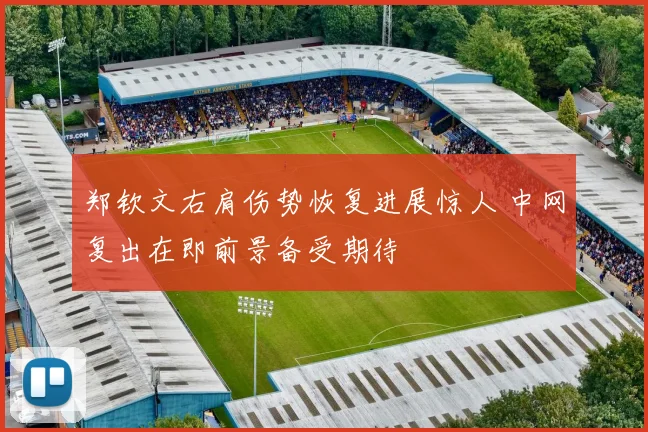 郑钦文右肩伤势恢复进展惊人 中网复出在即前景备受期待