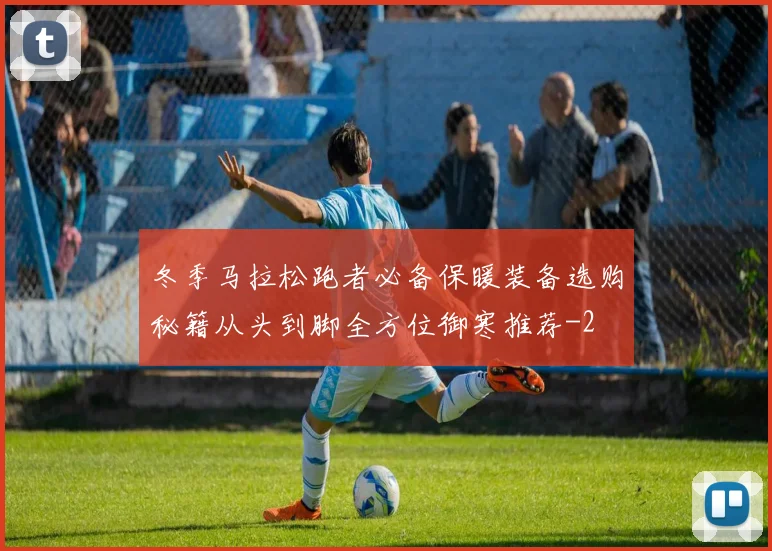 冬季马拉松跑者必备保暖装备选购秘籍从头到脚全方位御寒推荐