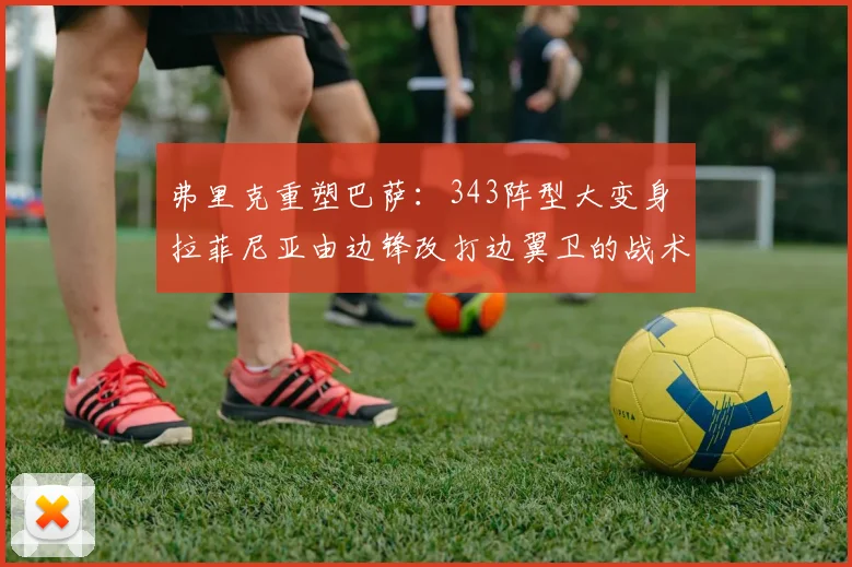 弗里克重塑巴萨：343阵型大变身 拉菲尼亚由边锋改打边翼卫的战术逻辑、执行细节与赛场成效