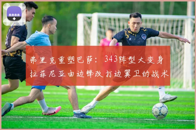 弗里克重塑巴萨：343阵型大变身 拉菲尼亚由边锋改打边翼卫的战术逻辑、执行细节与赛场成效