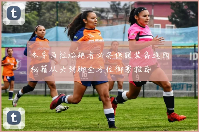 冬季马拉松跑者必备保暖装备选购秘籍从头到脚全方位御寒推荐