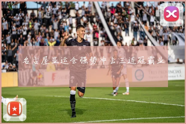 名古屋亚运会强势冲击三连冠霸业