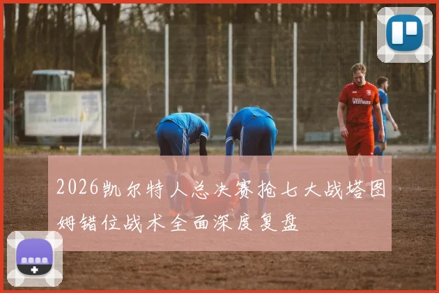 2026凯尔特人总决赛抢七大战塔图姆错位战术全面深度复盘