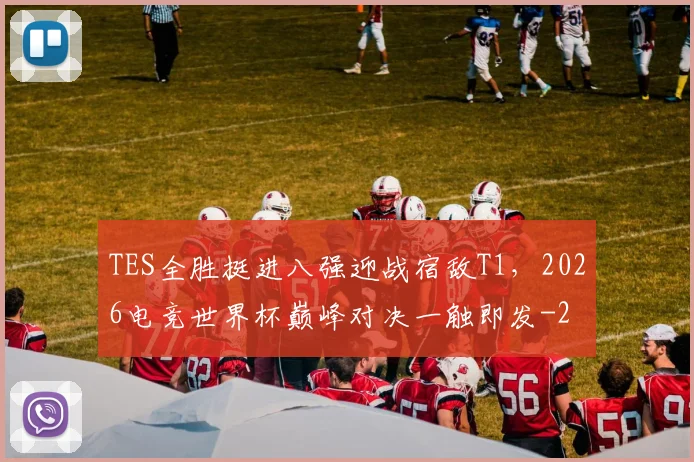 TES全胜挺进八强迎战宿敌T1,2026电竞世界杯巅峰对决一触即发