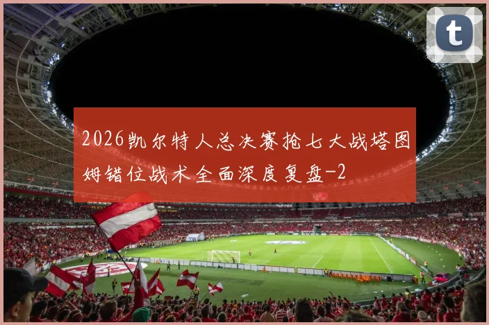 2026凯尔特人总决赛抢七大战塔图姆错位战术全面深度复盘