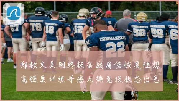 郑钦文美网终极备战肩伤恢复理想高强度训练手感火热竞技状态出色