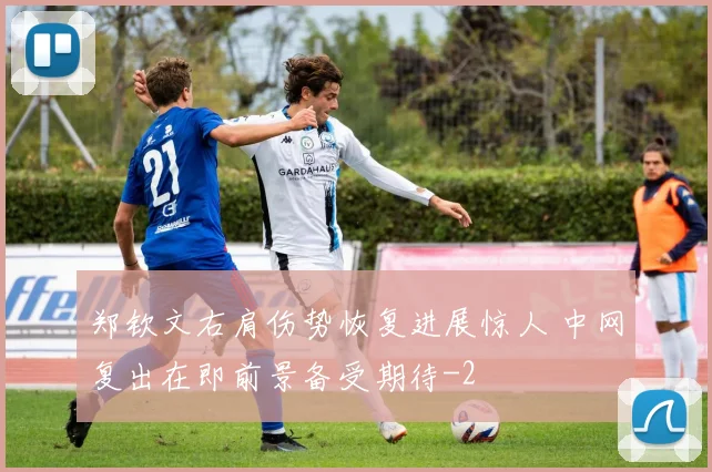 郑钦文右肩伤势恢复进展惊人 中网复出在即前景备受期待