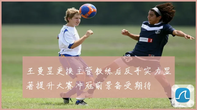 王曼昱更换主管教练后反手实力显著提升大赛冲冠前景备受期待